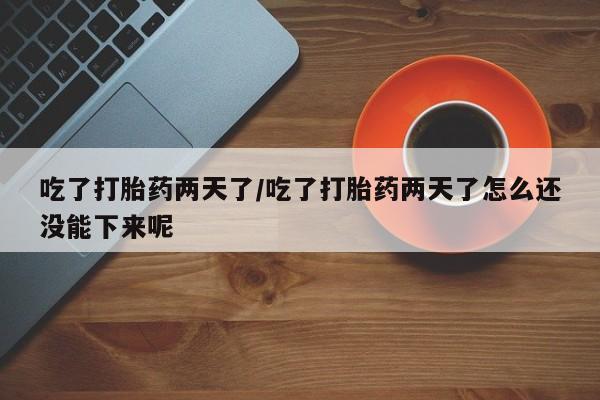 推荐个卖打胎药的微信吃了打胎药两天了/吃了打胎药两天了怎么还没能下来呢