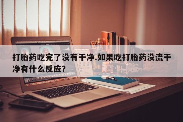 推荐个卖打胎药的微信打胎药吃完了没有干净.如果吃打胎药没流干净有什么反应？