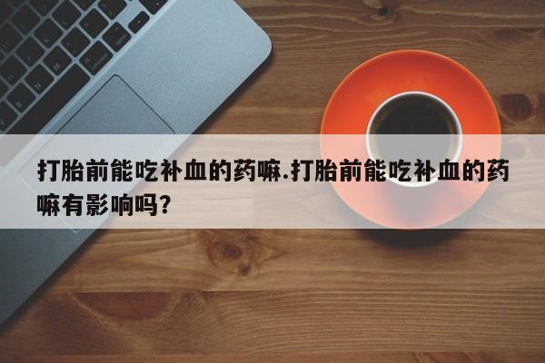 推荐个卖打胎药的微信打胎前能吃补血的药嘛.打胎前能吃补血的药嘛有影响吗？