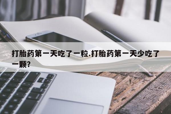 推荐个卖打胎药的微信打胎药第一天吃了一粒.打胎药第一天少吃了一颗？