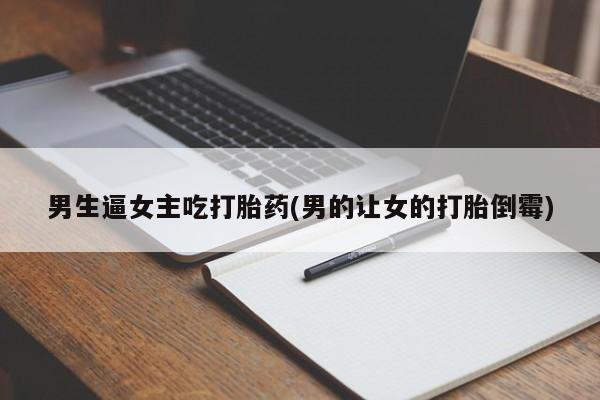 推荐个卖打胎药的微信男生逼女主吃打胎药(男的让女的打胎倒霉)