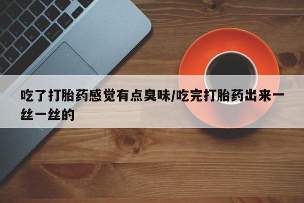 推荐个卖打胎药的微信吃了打胎药感觉有点臭味/吃完打胎药出来一丝一丝的