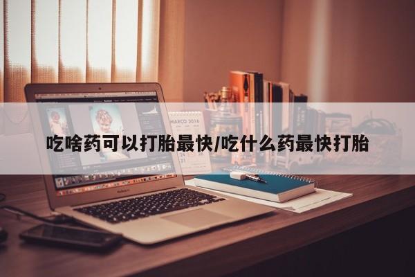 推荐个卖打胎药的微信吃啥药可以打胎最快/吃什么药最快打胎