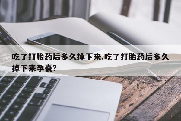 推荐个卖打胎药的微信吃了打胎药后多久掉下来.吃了打胎药后多久掉下来孕囊？