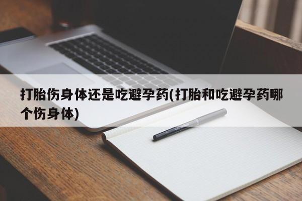 推荐个卖打胎药的微信打胎伤身体还是吃避孕药(打胎和吃避孕药哪个伤身体)