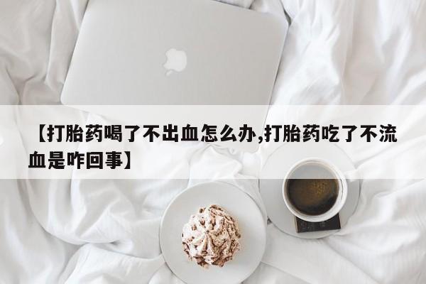 推荐个卖打胎药的微信【打胎药喝了不出血怎么办,打胎药吃了不流血是咋回事】