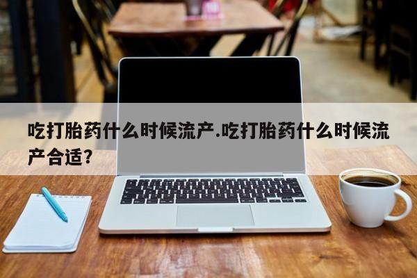 推荐个卖打胎药的微信吃打胎药什么时候流产.吃打胎药什么时候流产合适？