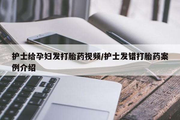 推荐个卖打胎药的微信护士给孕妇发打胎药视频/护士发错打胎药案例介绍