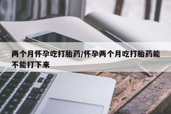 推荐个卖打胎药的微信两个月怀孕吃打胎药/怀孕两个月吃打胎药能不能打下来