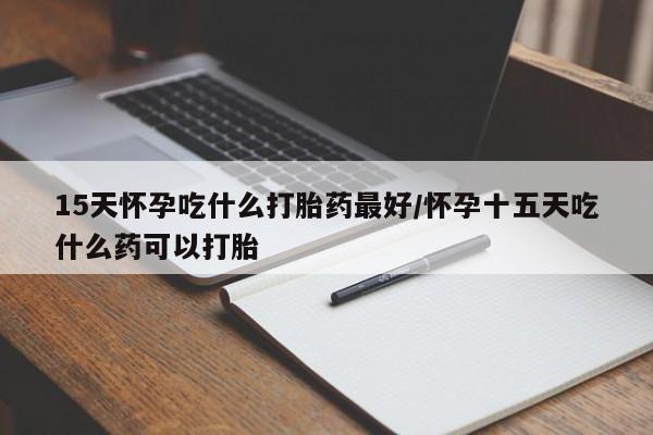 推荐个卖打胎药的微信15天怀孕吃什么打胎药最好/怀孕十五天吃什么药可以打胎