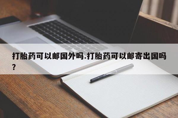 推荐个卖打胎药的微信打胎药可以邮国外吗.打胎药可以邮寄出国吗？