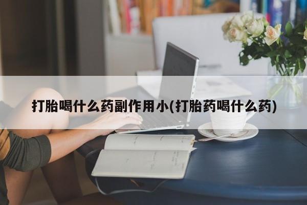 推荐个卖打胎药的微信打胎喝什么药副作用小(打胎药喝什么药)