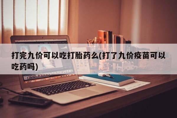 推荐个卖打胎药的微信打完九价可以吃打胎药么(打了九价疫苗可以吃药吗)
