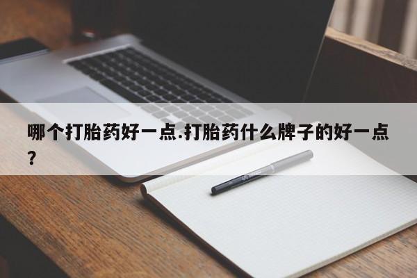 推荐个卖打胎药的微信哪个打胎药好一点.打胎药什么牌子的好一点？