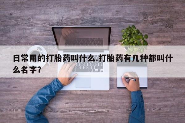 推荐个卖打胎药的微信日常用的打胎药叫什么.打胎药有几种都叫什么名字？