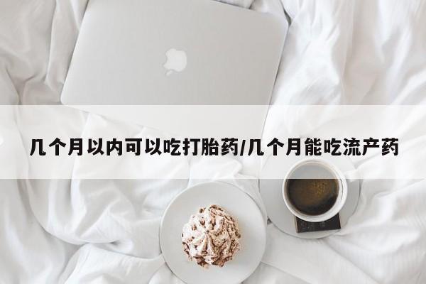 推荐个卖打胎药的微信几个月以内可以吃打胎药/几个月能吃流产药
