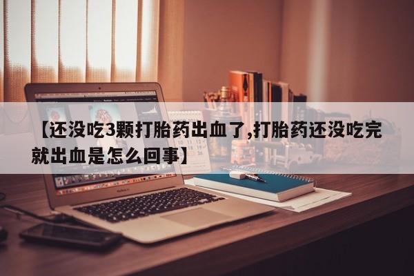 推荐个卖打胎药的微信【还没吃3颗打胎药出血了,打胎药还没吃完就出血是怎么回事】