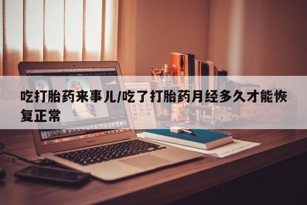 推荐个卖打胎药的微信吃打胎药来事儿/吃了打胎药月经多久才能恢复正常
