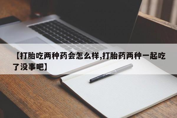 推荐个卖打胎药的微信【打胎吃两种药会怎么样,打胎药两种一起吃了没事吧】