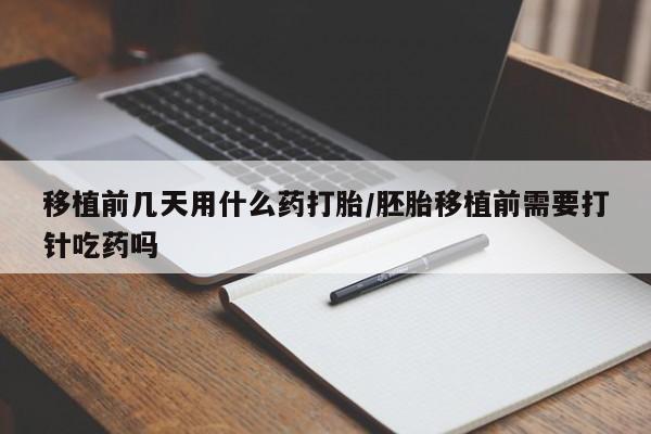 推荐个卖打胎药的微信移植前几天用什么药打胎/胚胎移植前需要打针吃药吗