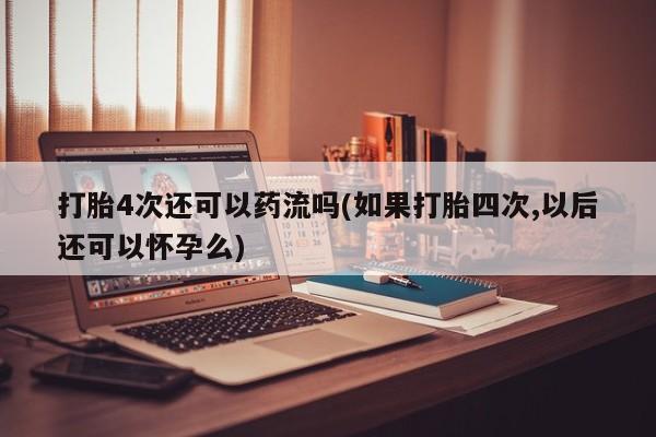 推荐个卖打胎药的微信打胎4次还可以药流吗(如果打胎四次,以后还可以怀孕么)