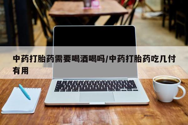 推荐个卖打胎药的微信中药打胎药需要喝酒喝吗/中药打胎药吃几付有用