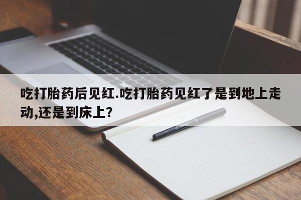 推荐个卖打胎药的微信吃打胎药后见红.吃打胎药见红了是到地上走动,还是到床上？