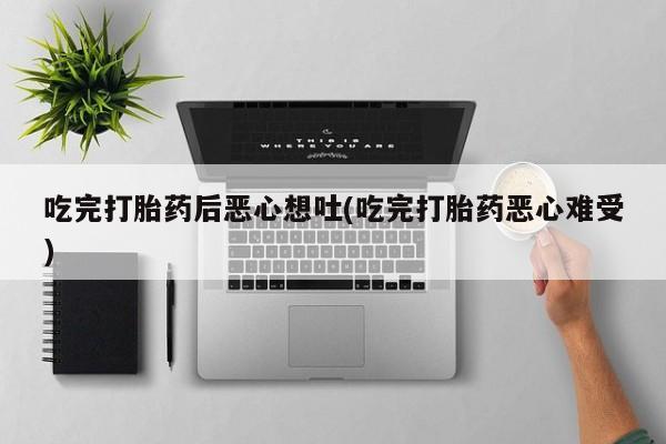 推荐个卖打胎药的微信吃完打胎药后恶心想吐(吃完打胎药恶心难受)