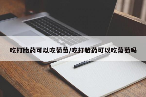 推荐个卖打胎药的微信吃打胎药可以吃葡萄/吃打胎药可以吃葡萄吗