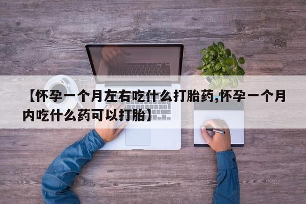 推荐个卖打胎药的微信【怀孕一个月左右吃什么打胎药,怀孕一个月内吃什么药可以打胎】