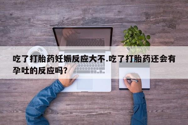 推荐个卖打胎药的微信吃了打胎药妊娠反应大不.吃了打胎药还会有孕吐的反应吗？