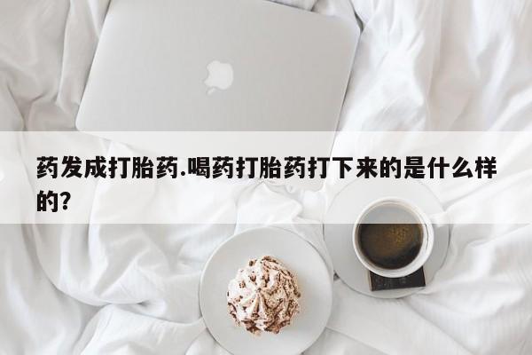 推荐个卖打胎药的微信药发成打胎药.喝药打胎药打下来的是什么样的？