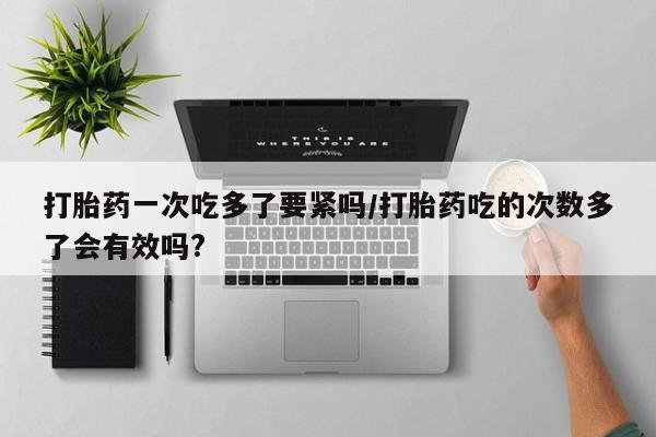 推荐个卖打胎药的微信打胎药一次吃多了要紧吗/打胎药吃的次数多了会有效吗?