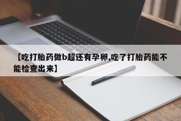 推荐个卖打胎药的微信【吃打胎药做b超还有孕卵,吃了打胎药能不能检查出来】