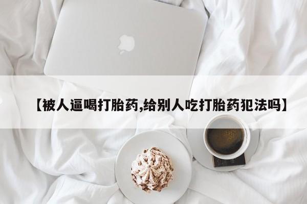 推荐个卖打胎药的微信【被人逼喝打胎药,给别人吃打胎药犯法吗】