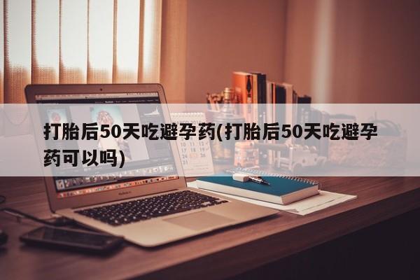 推荐个卖打胎药的微信打胎后50天吃避孕药(打胎后50天吃避孕药可以吗)