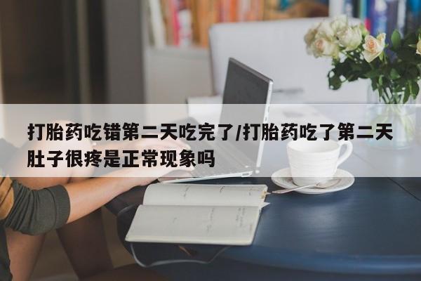 推荐个卖打胎药的微信打胎药吃错第二天吃完了/打胎药吃了第二天肚子很疼是正常现象吗