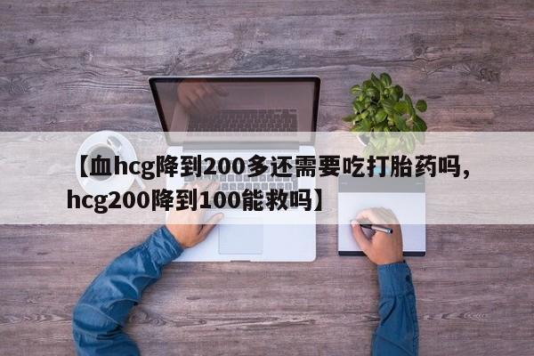 推荐个卖打胎药的微信【血hcg降到200多还需要吃打胎药吗,hcg200降到100能救吗】
