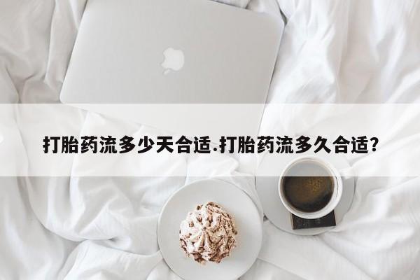 推荐个卖打胎药的微信打胎药流多少天合适.打胎药流多久合适？