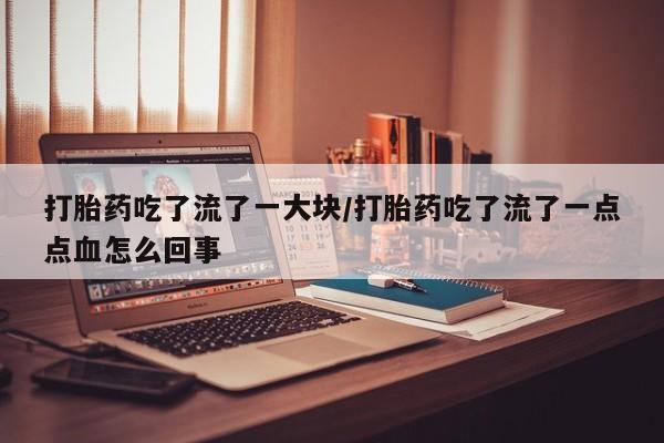 推荐个卖打胎药的微信打胎药吃了流了一大块/打胎药吃了流了一点点血怎么回事