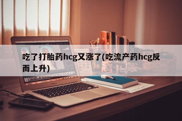 推荐个卖打胎药的微信吃了打胎药hcg又涨了(吃流产药hcg反而上升)