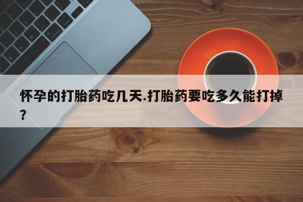 推荐个卖打胎药的微信怀孕的打胎药吃几天.打胎药要吃多久能打掉？