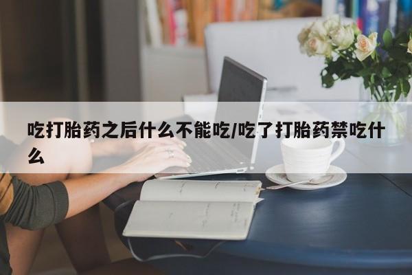 推荐个卖打胎药的微信吃打胎药之后什么不能吃/吃了打胎药禁吃什么