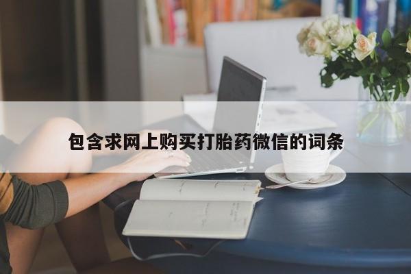 推荐个卖打胎药的微信包含求网上购买打胎药微信的词条