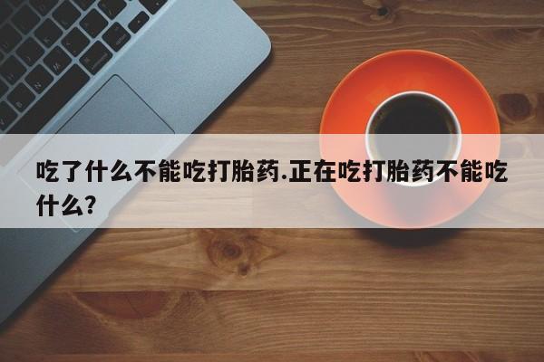 推荐个卖打胎药的微信吃了什么不能吃打胎药.正在吃打胎药不能吃什么？
