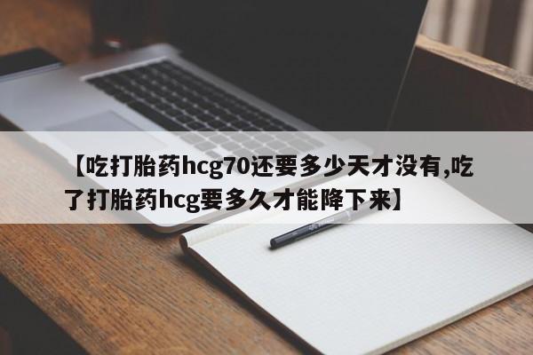 推荐个卖打胎药的微信【吃打胎药hcg70还要多少天才没有,吃了打胎药hcg要多久才能降下来】
