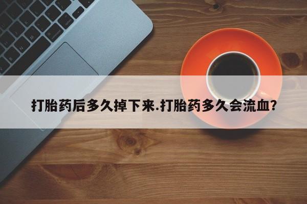 推荐个卖打胎药的微信打胎药后多久掉下来.打胎药多久会流血？