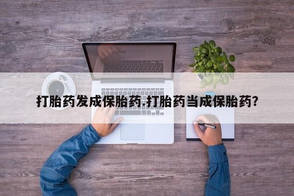 推荐个卖打胎药的微信打胎药发成保胎药.打胎药当成保胎药？