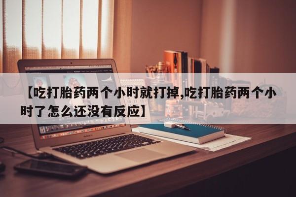 推荐个卖打胎药的微信【吃打胎药两个小时就打掉,吃打胎药两个小时了怎么还没有反应】