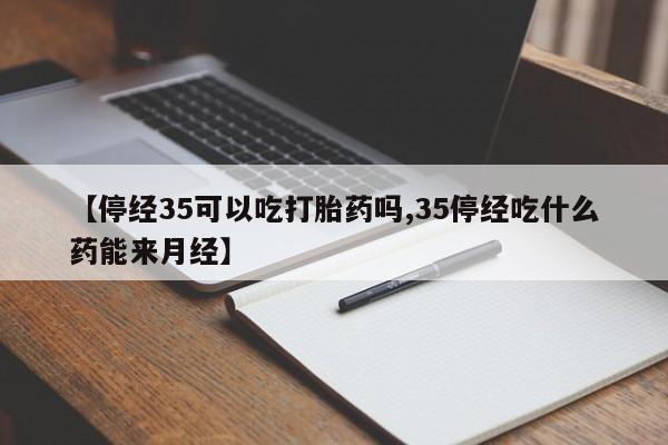 推荐个卖打胎药的微信【停经35可以吃打胎药吗,35停经吃什么药能来月经】